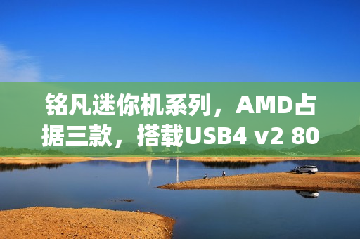 铭凡迷你机系列，AMD占据三款，搭载USB4 v2 80Gbps超高速接口重磅发布