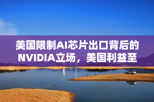 美国限制AI芯片出口背后的NVIDIA立场，美国利益至上