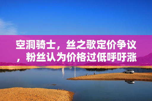 空洞骑士，丝之歌定价争议，粉丝认为价格过低呼吁涨价