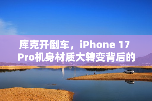库克开倒车,iPhone 17 Pro机身材质大转变背后的两大核心原因——钛合金换铝合金揭秘 库克开倒车,iPhone 17 Pro机身材质大转变背后的两大核心原因——钛合金换铝合金揭秘