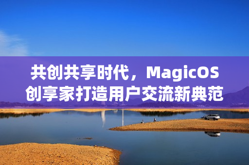 共创共享时代，MagicOS创享家打造用户交流新典范