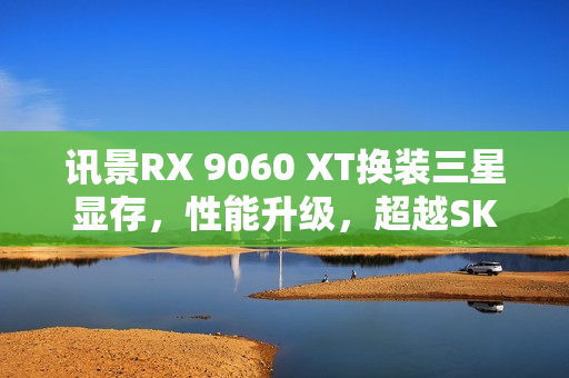 讯景RX 9060 XT换装三星显存，性能升级，超越SK海力士的温度、功耗与噪音表现