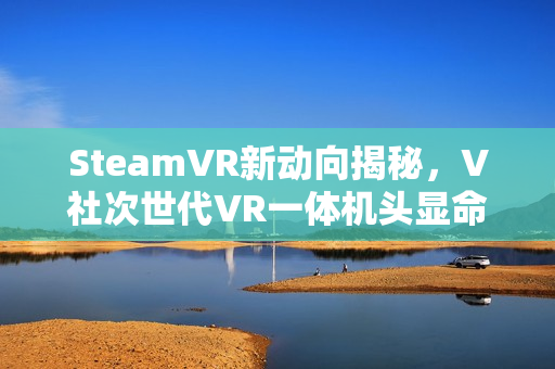 SteamVR新动向揭秘，V社次世代VR一体机头显命名曝光