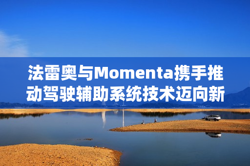 法雷奥与Momenta携手推动驾驶辅助系统技术迈向新高度，战略合作正式达成