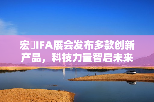 宏碁IFA展会发布多款创新产品，科技力量智启未来