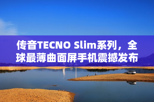 传音TECNO Slim系列，全球最薄曲面屏手机震撼发布，厚度仅5.93mm