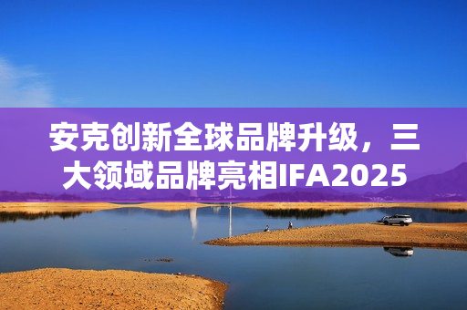 安克创新全球品牌升级，三大领域品牌亮相IFA2025