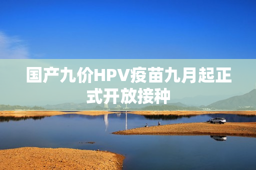 国产九价HPV疫苗九月起正式开放接种