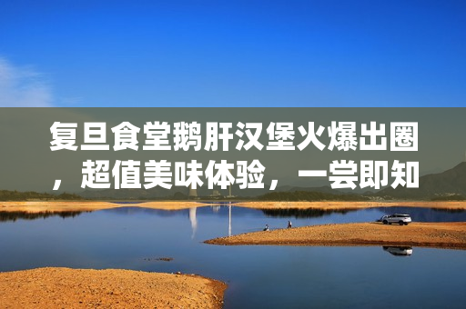 复旦食堂鹅肝汉堡火爆出圈,超值美味体验,一尝即知价值非凡 复旦食堂鹅肝汉堡火爆出圈,超值美味体验,一尝即知价值非凡