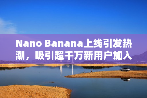 Nano Banana上线引发热潮,吸引超千万新用户加入谷歌Gemini阵营! Nano Banana上线引发热潮,吸引超千万新用户加入谷歌Gemini阵营!