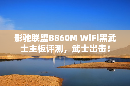 影驰联盟B860M WiFi黑武士主板评测，武士出击！