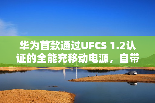 华为首款通过UFCS 1.2认证的全能充移动电源,自带线充电新体验 华为首款通过UFCS 1.2认证的全能充移动电源,自带线充电新体验