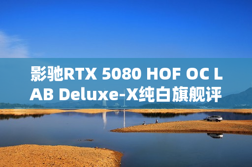 影驰RTX 5080 HOF OC LAB Deluxe-X纯白旗舰评测，王者归来性能一览