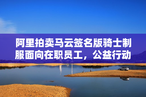阿里拍卖马云签名版骑士制服面向在职员工，公益行动启动