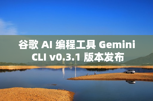 谷歌 AI 编程工具 Gemini CLI v0.3.1 版本发布