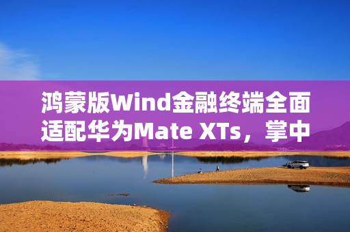 鸿蒙版Wind金融终端全面适配华为Mate XTs,掌中尽享PC级金融信息服务体验 鸿蒙版Wind金融终端全面适配华为Mate XTs,掌中尽享PC级金融信息服务体验