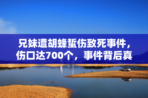 兄妹遭胡蜂蜇伤致死事件，伤口达700个，事件背后真相揭秘