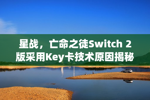 星战,亡命之徒Switch 2版采用Key卡技术原因揭秘,官方回应引热议 星战,亡命之徒Switch 2版采用Key卡技术原因揭秘,官方回应引热议
