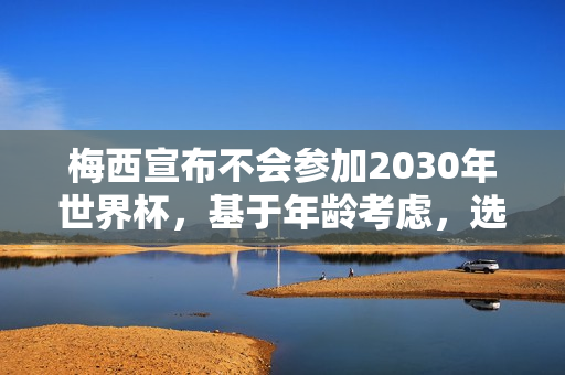 梅西宣布不会参加2030年世界杯,基于年龄考虑,选择最合理的决定 梅西宣布不会参加2030年世界杯,基于年龄考虑,选择最合理的决定