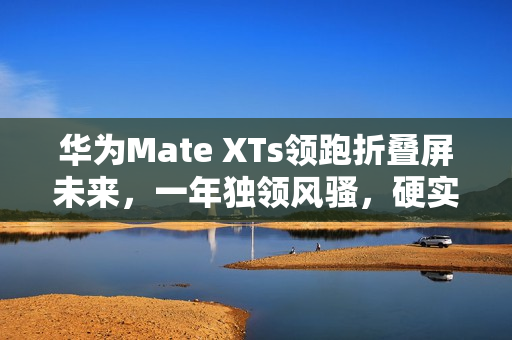 华为Mate XTs领跑折叠屏未来，一年独领风骚，硬实力铸就赛道霸主地位