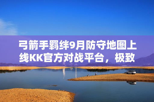 弓箭手羁绊9月防守地图上线KK官方对战平台，极致防守体验开启！