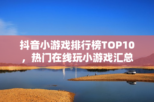 抖音小游戏排行榜TOP10，热门在线玩小游戏汇总