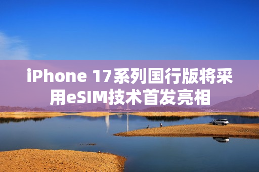 iPhone 17系列国行版将采用eSIM技术首发亮相