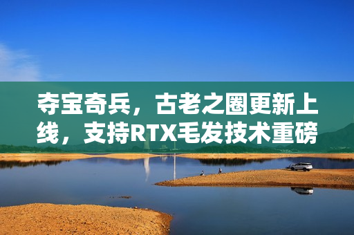 夺宝奇兵，古老之圈更新上线，支持RTX毛发技术重磅来袭！