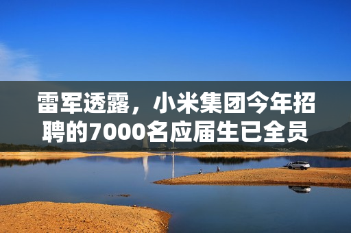 雷军透露，小米集团今年招聘的7000名应届生已全员报到