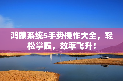 鸿蒙系统5手势操作大全，轻松掌握，效率飞升！