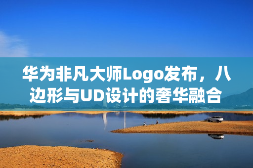 华为非凡大师Logo发布，八边形与UD设计的奢华融合