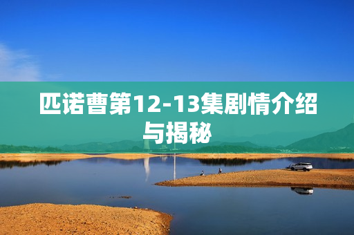 匹诺曹第12-13集剧情介绍与揭秘