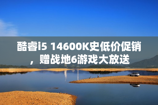 酷睿i5 14600K史低价促销,赠战地6游戏大放送 酷睿i5 14600K史低价促销,赠战地6游戏大放送