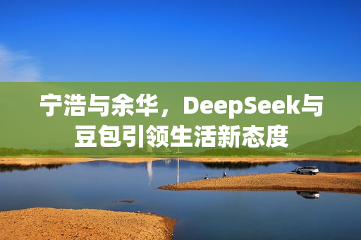 宁浩与余华，DeepSeek与豆包引领生活新态度