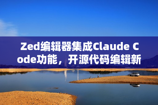 Zed编辑器集成Claude Code功能,开源代码编辑新体验 Zed编辑器集成Claude Code功能,开源代码编辑新体验
