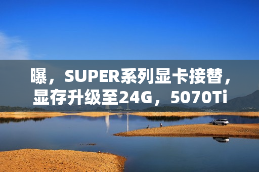 曝，SUPER系列显卡接替，显存升级至24G，5070Ti/5080显卡退市！