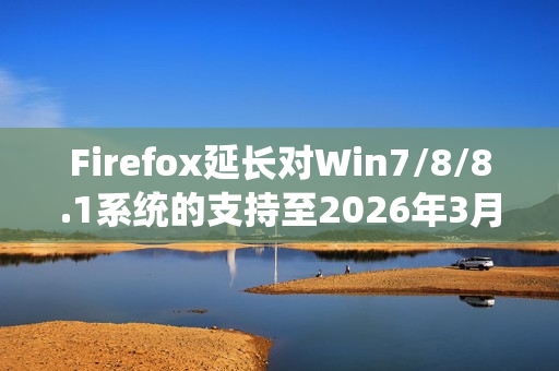 Firefox延长对Win7/8/8.1系统的支持至2026年3月