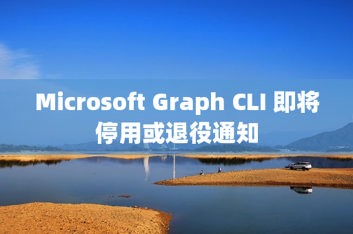 Microsoft Graph CLI 即将停用或退役通知