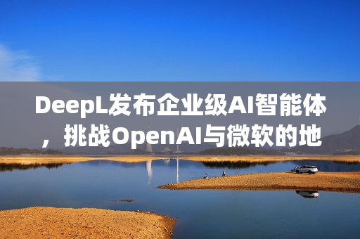 DeepL发布企业级AI智能体,挑战OpenAI与微软的地位 DeepL发布企业级AI智能体,挑战OpenAI与微软的地位