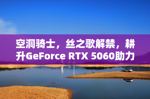空洞骑士，丝之歌解禁，耕升GeForce RTX 5060助力冒险之旅！