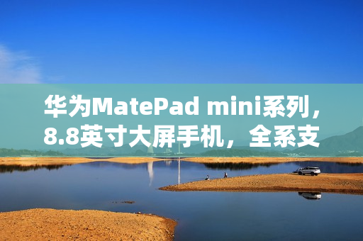 华为MatePad mini系列,8.8英寸大屏手机,全系支持插卡功能! 华为MatePad mini系列,8.8英寸大屏手机,全系支持插卡功能!