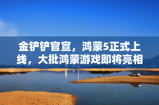 金铲铲官宣,鸿蒙5正式上线,大批鸿蒙游戏即将亮相! 金铲铲官宣,鸿蒙5正式上线,大批鸿蒙游戏即将亮相!