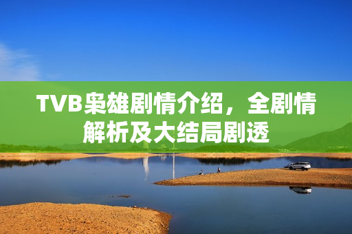 TVB枭雄剧情介绍，全剧情解析及大结局剧透