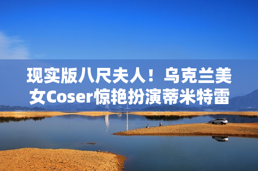 现实版八尺夫人!乌克兰美女Coser惊艳扮演蒂米特雷斯库夫人 现实版八尺夫人!乌克兰美女Coser惊艳扮演蒂米特雷斯库夫人