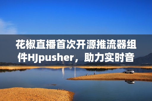 花椒直播首次开源推流器组件HJpusher，助力实时音视频传输技术革新