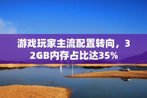 游戏玩家主流配置转向,32GB内存占比达35% 游戏玩家主流配置转向,32GB内存占比达35%