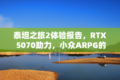 泰坦之旅2体验报告，RTX 5070助力，小众ARPG的极致体验