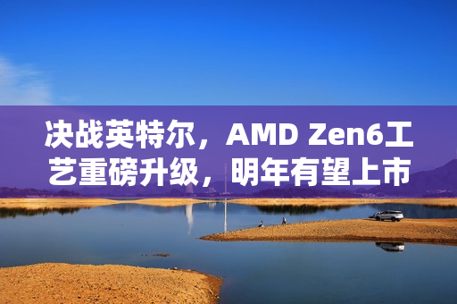 决战英特尔，AMD Zen6工艺重磅升级，明年有望上市新篇章