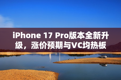 iPhone 17 Pro版本全新升级，涨价预期与VC均热板设计亮相！