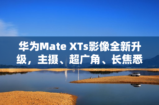 华为Mate XTs影像全新升级，主摄、超广角、长焦悉数采用RYYB传感器提升画质表现